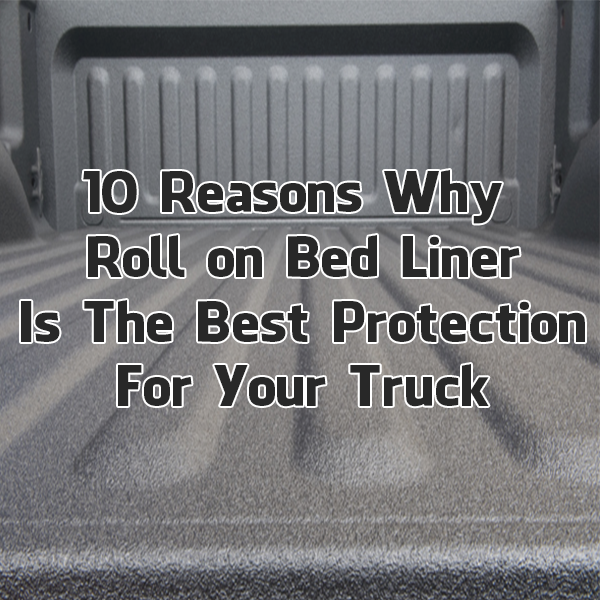 10 Reasons Why Roll On Bed Liner Is The Best Protection For Your Truck